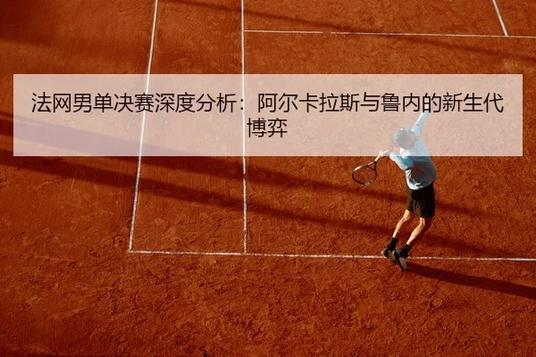 法网男单决赛深度分析：阿尔卡拉斯与鲁内的新生代博弈