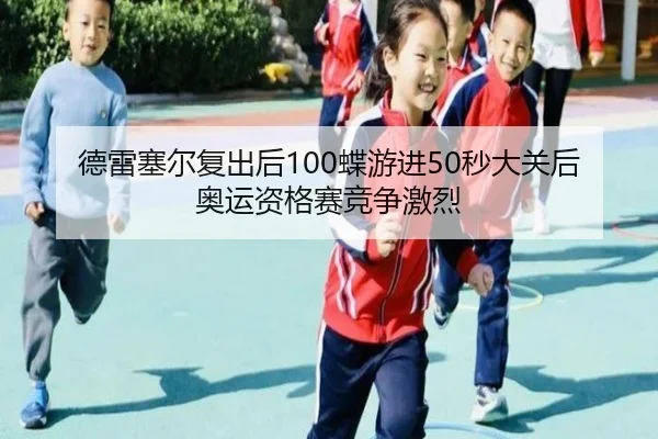 德雷塞尔复出后100蝶游进50秒大关后奥运资格赛竞争激烈