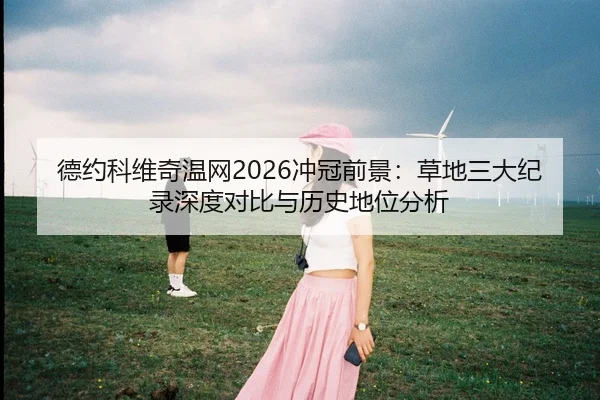 德约科维奇温网2026冲冠前景：草地三大纪录深度对比与历史地位分析
